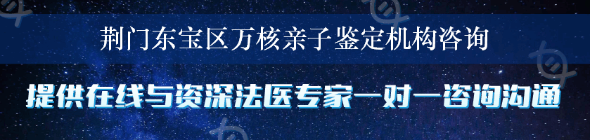 荆门东宝区万核亲子鉴定机构咨询